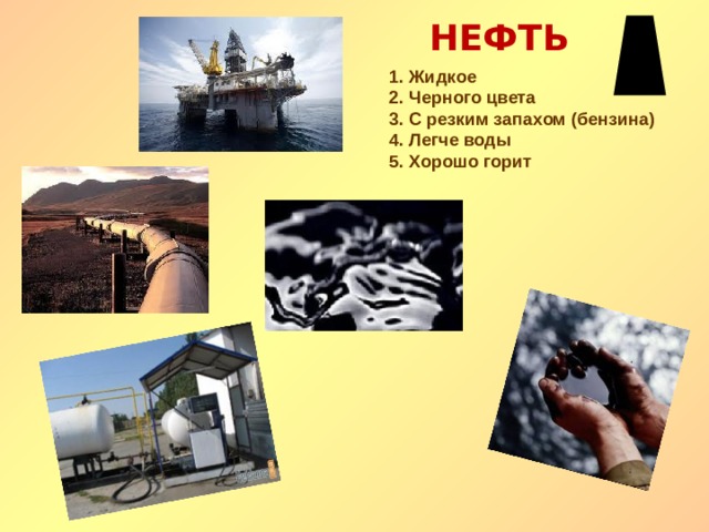 НЕФТЬ 1. Жидкое 2. Черного цвета 3. С резким запахом (бензина) 4. Легче воды 5. Хорошо горит  