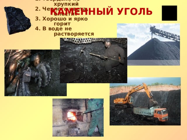 КАМЕННЫЙ УГОЛЬ 1. Твёрдый, но хрупкий 2. Черного цвета, блестит 3. Хорошо и ярко горит 4. В воде не растворяется 