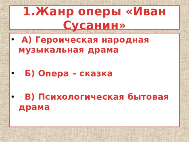 1.Жанр оперы «Иван Сусанин»  А) Героическая народная музыкальная драма   Б) Опера – сказка   В) Психологическая бытовая драма 