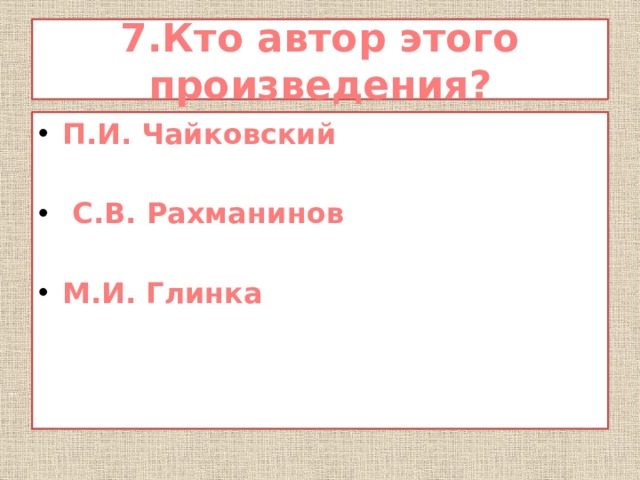 7.Кто автор этого произведения? П.И. Чайковский   С.В. Рахманинов  М.И. Глинка  
