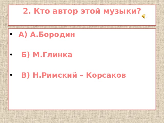 2. Кто автор этой музыки?    А) А.Бородин   Б) М.Глинка   В) Н.Римский – Корсаков 