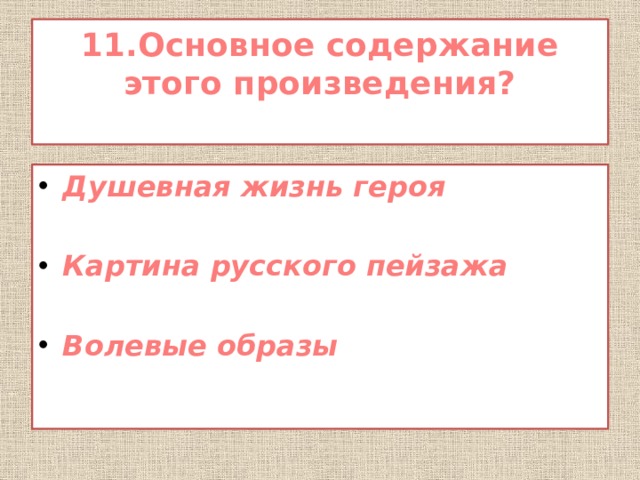 11.Основное содержание этого произведения?   Душевная жизнь героя  Картина русского пейзажа  Волевые образы  
