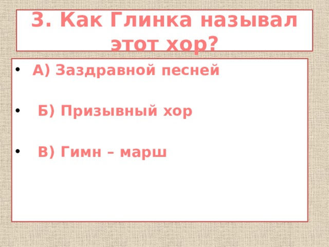 3. Как Глинка называл этот хор?  А) Заздравной песней   Б) Призывный хор   В) Гимн – марш 