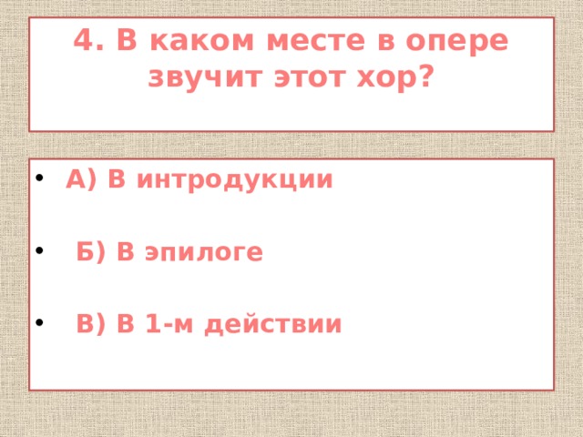 4. В каком месте в опере звучит этот хор?    А) В интродукции   Б) В эпилоге   В) В 1-м действии 