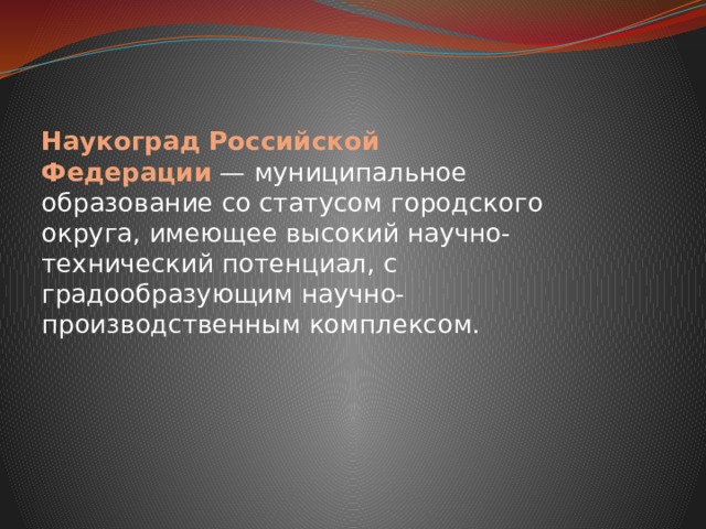 Наукоград Российской Федерации  — муниципальное образование со статусом городского округа, имеющее высокий научно-технический потенциал, с градообразующим научно-производственным комплексом. 