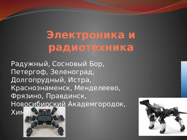 Электроника и радиотехника Радужный, Сосновый Бор, Петергоф, Зеленоград, Долгопрудный, Истра, Краснознаменск, Менделеево, Фрязино, Правдинск, Новосибирский Академгородок, Химки. 