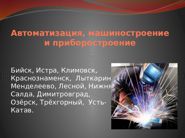 Автоматизация, машиностроение и приборостроение Бийск, Истра, Климовск, Краснознаменск, Лыткарино, Менделеево, Лесной, Нижняя Салда, Димитровград, Озёрск, Трёхгорный, Усть-Катав. 
