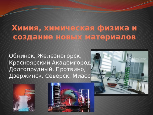 Химия, химическая физика и создание новых материалов Обнинск, Железногорск, Красноярский Академгородок, Долгопрудный, Протвино, Дзержинск, Северск, Миасс. 