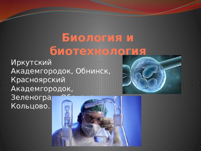 Биология и биотехнология Иркутский Академгородок, Обнинск, Красноярский Академгородок, Зеленоград, Оболенск, Кольцово. 