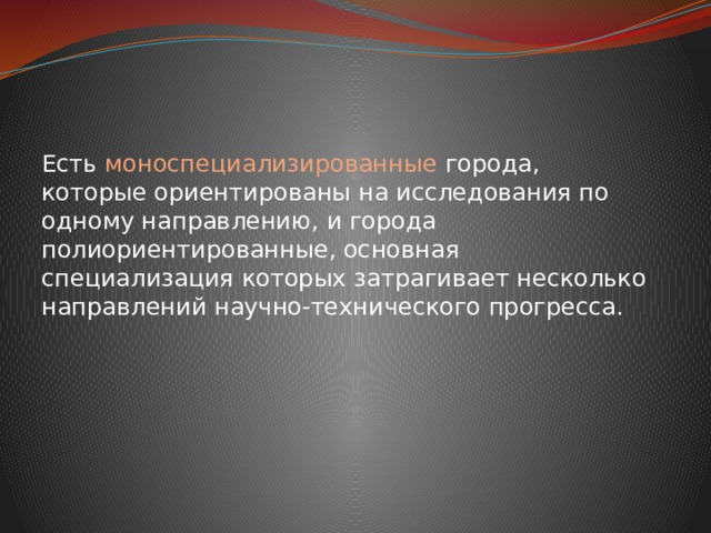 Есть моноспециализированные города, которые ориентированы на исследования по одному направлению, и города полиориентированные, основная специализация которых затрагивает несколько направлений научно-технического прогресса. 