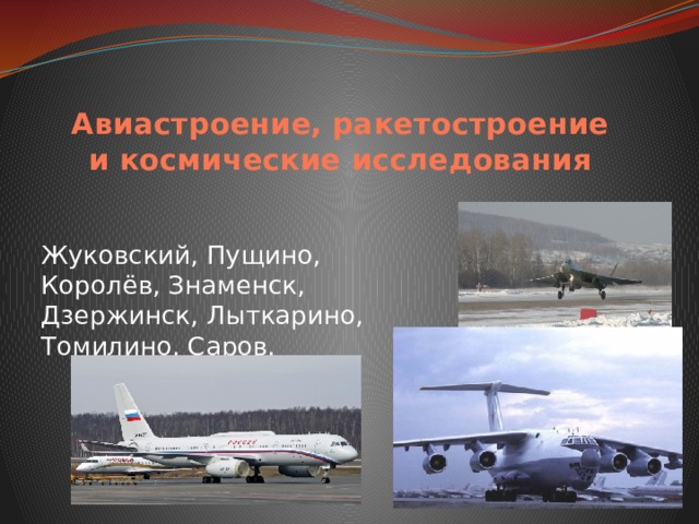 Авиастроение, ракетостроение и космические исследования Жуковский, Пущино, Королёв, Знаменск, Дзержинск, Лыткарино, Томилино, Саров. 