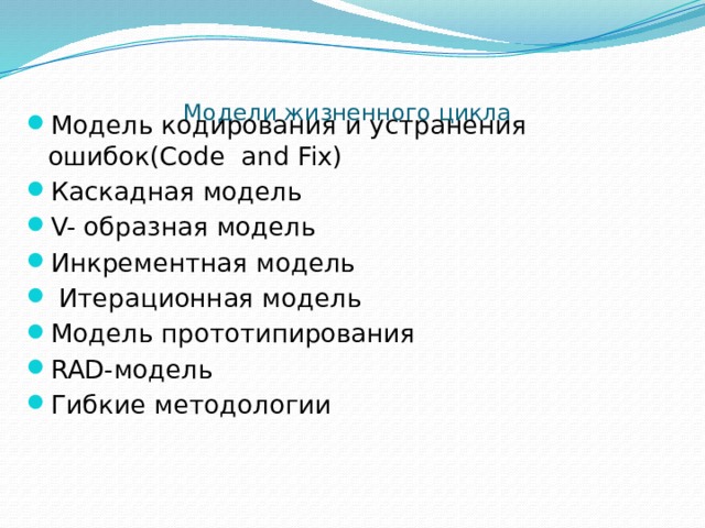  Модели жизненного цикла   Модель кодирования и устранения ошибок(Code and Fix) Каскадная модель V- образная модель Инкрементная модель  Итерационная модель Модель прототипирования RAD-модель Гибкие методологии 