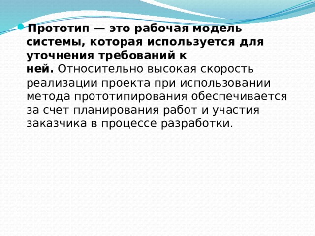 Прототип — это рабочая модель системы, которая используется для уточнения требований к ней.  Относительно высокая скорость реализации проекта при использовании метода прототипирования обеспечивается за счет планирования работ и участия заказчика в процессе разработки. 