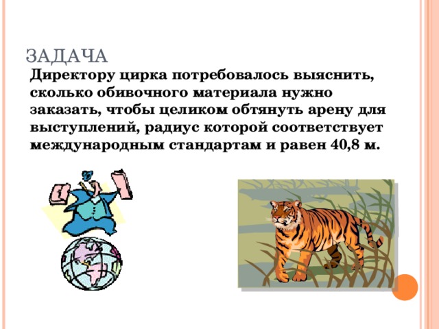 ЗАДАЧА Директору цирка потребовалось выяснить, сколько обивочного материала нужно заказать, чтобы целиком обтянуть арену для выступлений, радиус которой соответствует международным стандартам и равен 40,8 м.