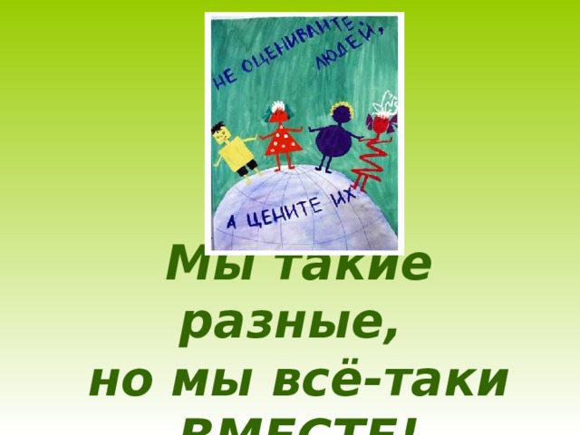 Мы такие разные,  но мы всё-таки ВМЕСТЕ! 