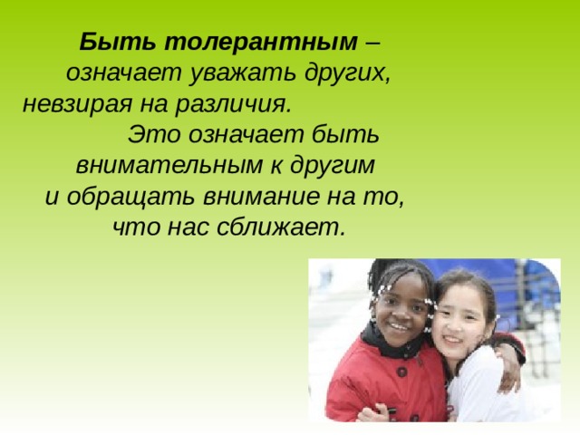 Быть толерантным – означает уважать других, невзирая на различия. Это означает быть внимательным к другим  и обращать внимание на то,  что нас сближает. 