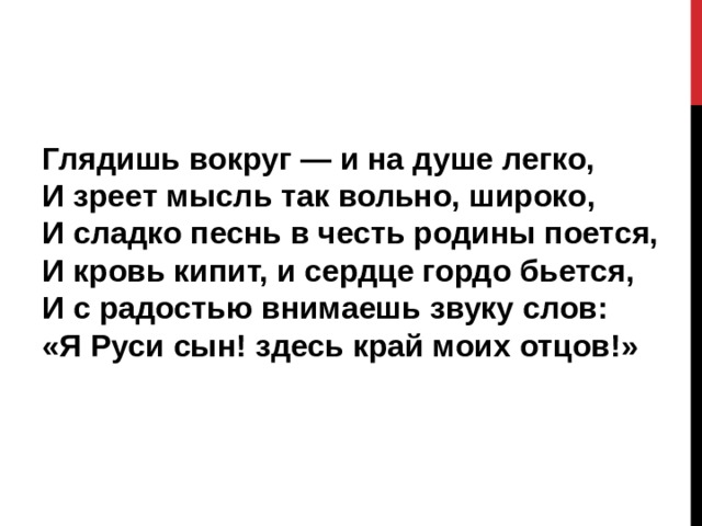 Глядишь вокруг — и на душе легко,  И зреет мысль так вольно, широко,  И сладко песнь в честь родины поется,  И кровь кипит, и сердце гордо бьется,  И с радостью внимаешь звуку слов:  «Я Руси сын! здесь край моих отцов!» 
