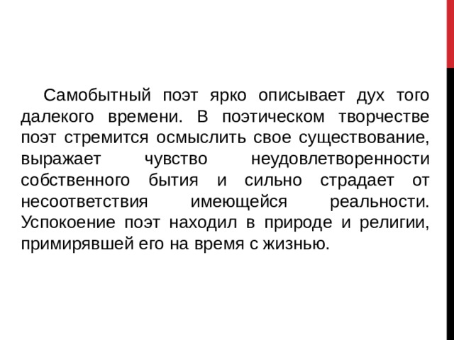  Самобытный поэт ярко описывает дух того далекого времени. В поэтическом творчестве поэт стремится осмыслить свое существование, выражает чувство неудовлетворенности собственного бытия и сильно страдает от несоответствия имеющейся реальности. Успокоение поэт находил в природе и религии, примирявшей его на время с жизнью. 