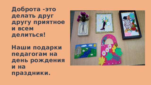 Доброта -это делать друг другу приятное и всем делиться!   Наши подарки педагогам на день рождения и на праздники. 