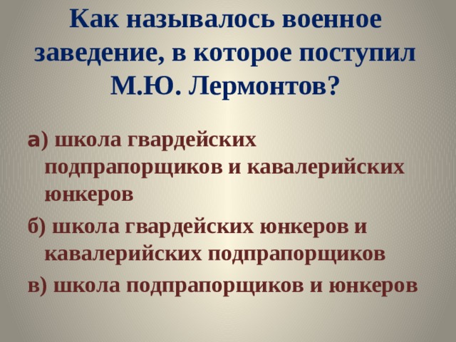 Как называлось военное заведение, в которое поступил М.Ю. Лермонтов? а ) школа гвардейских подпрапорщиков и кавалерийских юнкеров б) школа гвардейских юнкеров и кавалерийских подпрапорщиков в) школа подпрапорщиков и юнкеров 