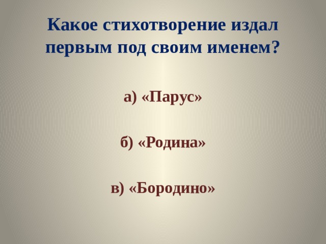Какое стихотворение издал первым под своим именем? а) «Парус»  б) «Родина»  в) «Бородино» 