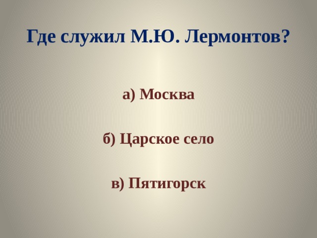Где служил М.Ю. Лермонтов? а) Москва  б) Царское село  в) Пятигорск 