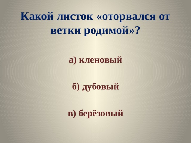 Какой листок «оторвался от ветки родимой»? а) кленовый  б) дубовый  в) берёзовый 