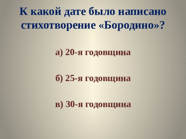 К какой дате было написано стихотворение «Бородино»? а) 20-я годовщина  б) 25-я годовщина  в) 30-я годовщина 