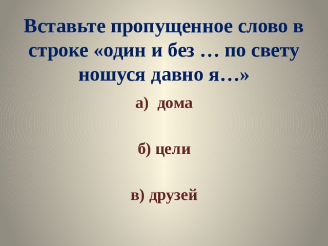 Вставьте пропущенное слово в строке «один и без … по свету ношуся давно я…» а) дома  б) цели  в) друзей 