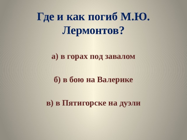 Где и как погиб М.Ю. Лермонтов? а) в горах под завалом  б) в бою на Валерике  в) в Пятигорске на дуэли 