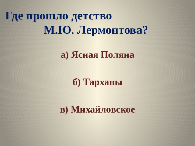 Где прошло детство М.Ю. Лермонтова? а) Ясная Поляна  б) Тарханы  в) Михайловское 