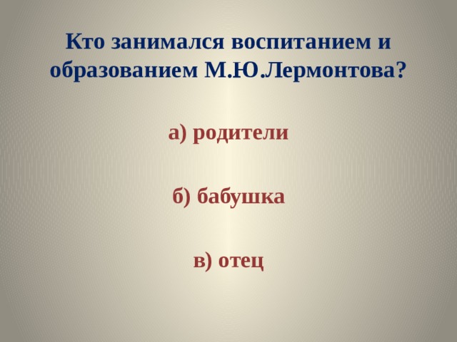 Кто занимался воспитанием и образованием М.Ю.Лермонтова? а) родители  б) бабушка  в) отец 