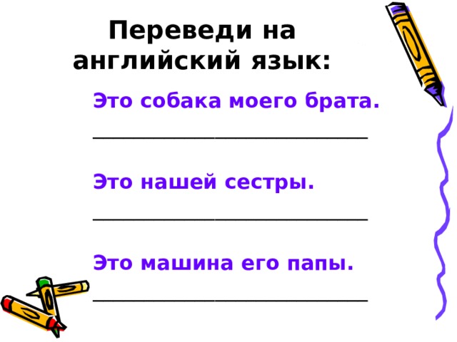 Переведи на английский язык: Это собака моего брата. Это нашей сестры. Это машина его папы. 