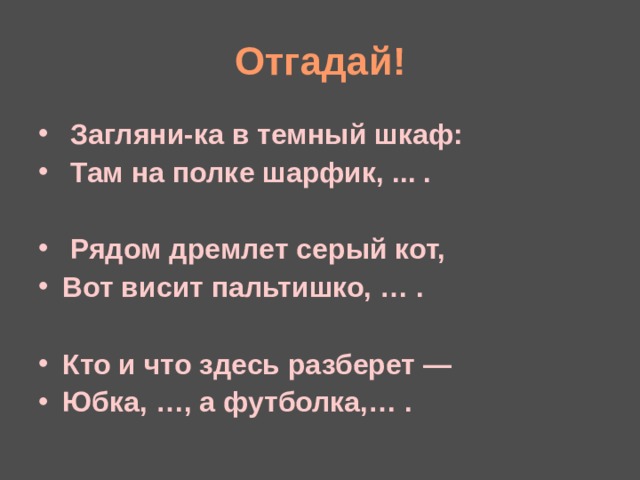 Отгадай!  Загляни-ка в темный шкаф:  Там на полке шарфик, ... .   Рядом дремлет серый кот, Вот висит пальтишко, … .  Кто и что здесь разберет — Юбка, … , а футболка,… .  