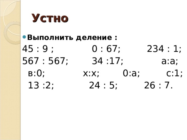 Устно Выполнить деление : 45 : 9 ; 0 : 67; 234 : 1; 567 : 567; 34 :17; а:а;  в:0; x : x ; 0:а; с:1;  13 :2; 24 : 5; 26 : 7. 