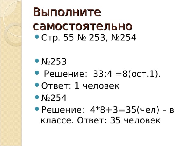 Выполните самостоятельно Стр. 55 № 253, №254  № 253  Решение: 33:4 =8(ост.1). Ответ: 1 человек № 254 Решение: 4*8+3=35(чел) – в классе. Ответ: 35 человек  