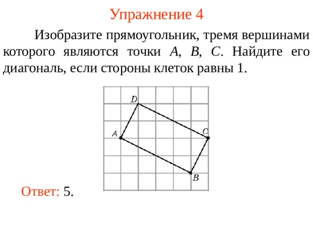 Упражнение 4  Изобразите прямоугольник, тремя вершинами которого являются точки A ,  B , C . Найдите его диагональ, если стороны клеток равны 1. В режиме слайдов ответы появляются после кликанья мышкой Ответ: 5. 7 
