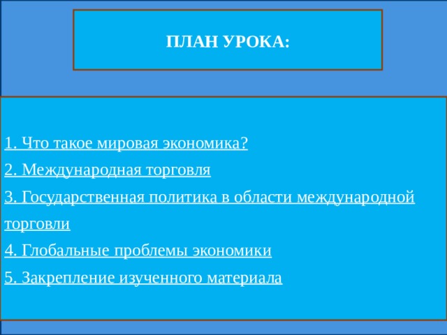 ПЛАН УРОКА: 1. Что такое мировая экономика? 2. Международная торговля 3. Государственная политика в области международной торговли 4. Глобальные проблемы экономики 5. Закрепление изученного материала 1. Что такое мировая экономика? 2. Международная торговля 3. Государственная политика в области международной торговли 4. Глобальные проблемы экономики 5. Закрепление изученного материала  