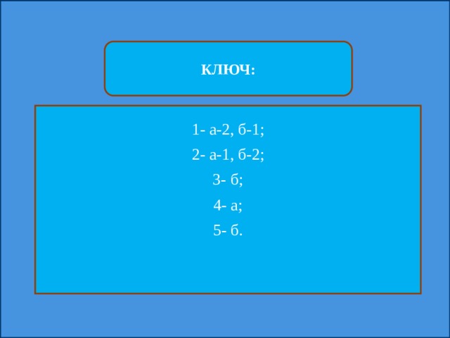КЛЮЧ: 1- а-2, б-1; 2- а-1, б-2; 3- б; 4- а; 5- б. 