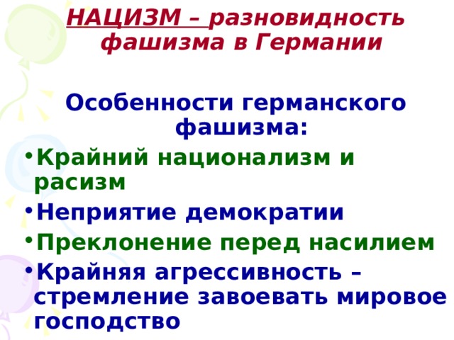 НАЦИЗМ – разновидность фашизма в Германии НАЦИЗМ – разновидность фашизма в Германии НАЦИЗМ – разновидность фашизма в Германии  Особенности германского фашизма:  Особенности германского фашизма:  Особенности германского фашизма: Крайний национализм и расизм Крайний национализм и расизм Крайний национализм и расизм Неприятие демократии Неприятие демократии Неприятие демократии Преклонение перед насилием Преклонение перед насилием Преклонение перед насилием Крайняя агрессивность – стремление завоевать мировое господство Крайняя агрессивность – стремление завоевать мировое господство Крайняя агрессивность – стремление завоевать мировое господство 
