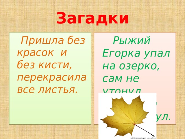 Загадки  Пришла без красок и без кисти,  перекрасила все листья.  Рыжий Егорка упал на озерко,  сам не утонул  и воды не всколыхнул.