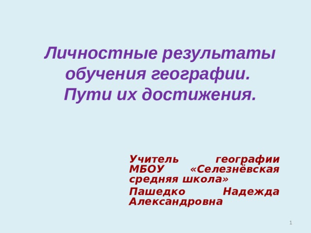 Личностные результаты обучения географии.  Пути их достижения. Учитель географии МБОУ «Селезнёвская средняя школа» Пашедко Надежда Александровна   