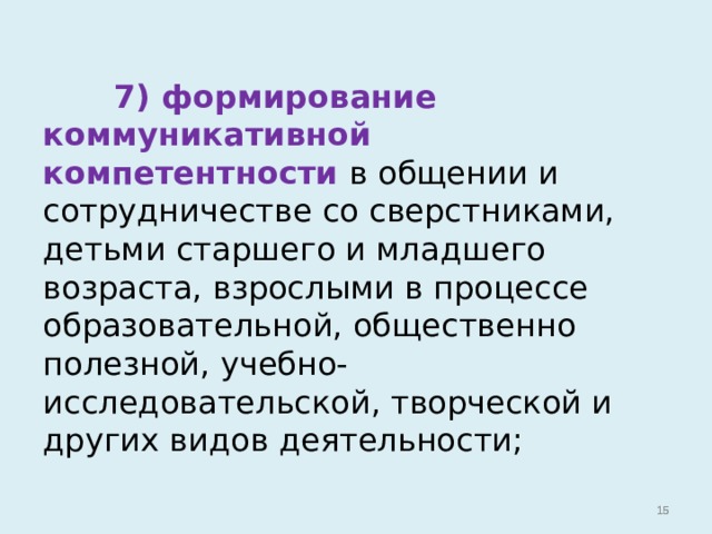   7) формирование коммуникативной компетентности в общении и сотрудничестве со сверстниками, детьми старшего и младшего возраста, взрослыми в процессе образовательной, общественно полезной, учебно-исследовательской, творческой и других видов деятельности;   