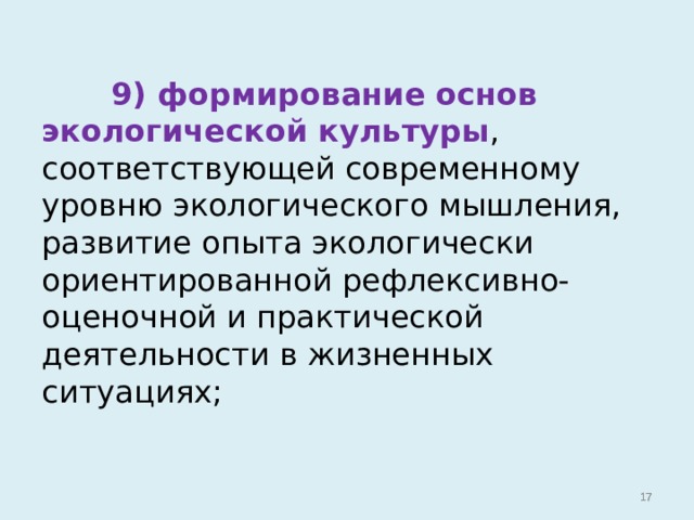  9) формирование основ экологической культуры , соответствующей современному уровню экологического мышления, развитие опыта экологически ориентированной рефлексивно-оценочной и практической деятельности в жизненных ситуациях;   