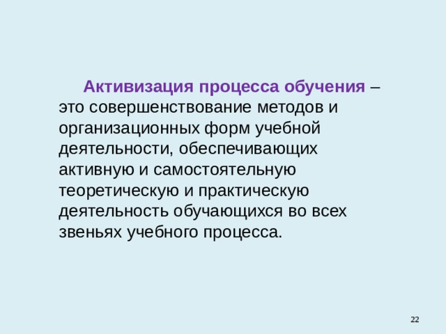  Активизация процесса обучения – это совершенствование методов и организационных форм учебной деятельности, обеспечивающих активную и самостоятельную теоретическую и практическую деятельность обучающихся во всех звеньях учебного процесса.   