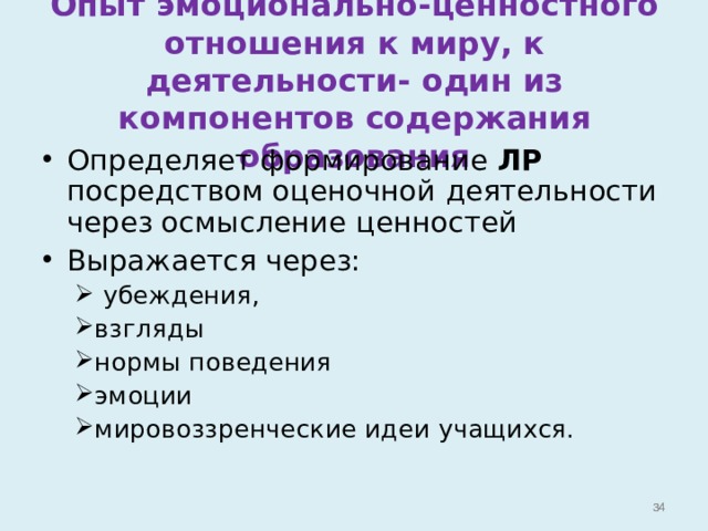 Опыт эмоционально-ценностного отношения к миру, к деятельности- один из компонентов содержания образования Определяет формирование ЛР посредством оценочной деятельности через осмысление ценностей Выражается через:  убеждения, взгляды нормы поведения эмоции мировоззренческие идеи учащихся.   убеждения, взгляды нормы поведения эмоции мировоззренческие идеи учащихся.    