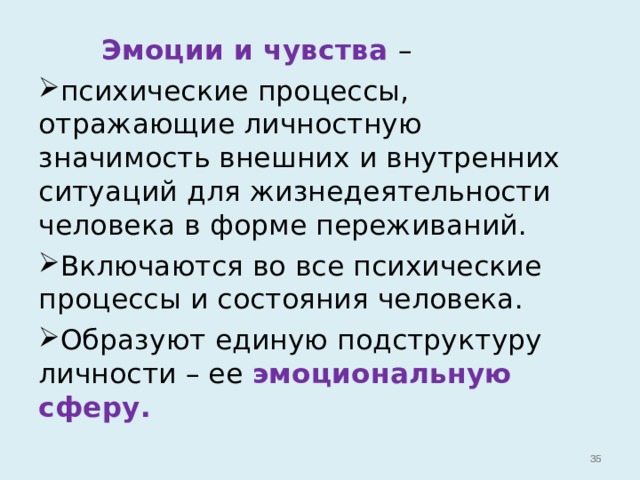  Эмоции и чувства – психические процессы, отражающие личностную значимость внешних и внутренних ситуаций для жизнедеятельности человека в форме переживаний. Включаются во все психические процессы и состояния человека. Образуют единую подструктуру личности – ее эмоциональную сферу.    