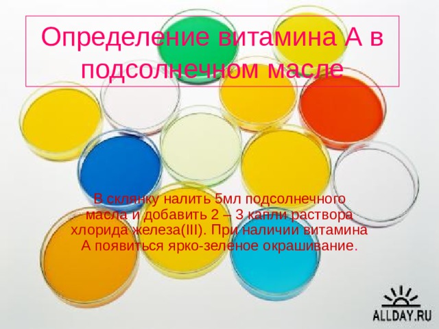 Определение витамина А в подсолнечном масле В склянку налить 5мл подсолнечного масла и добавить 2 – 3 капли раствора хлорида железа( III) . При наличии витамина А появиться ярко-зеленое окрашивание . 