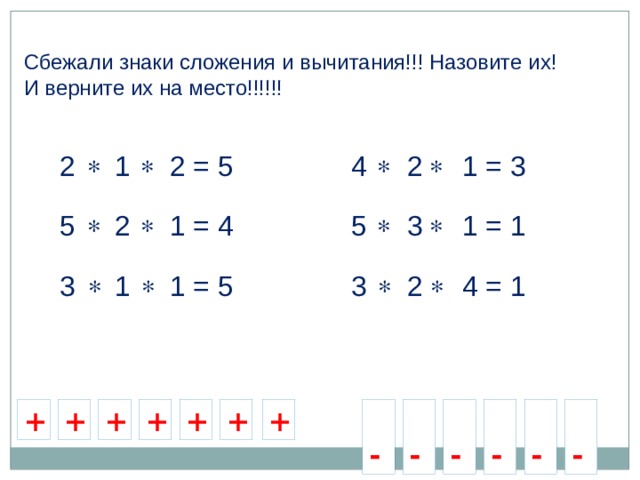 Сбежали знаки сложения и вычитания!!! Назовите их! И верните их на место!!!!!! 2 1 2 = 5     4 2 1 = 3     5 2 1 = 4         5 3 1 = 1         3 2 4 = 1 3 1 1 = 5  -  -  -  - +  - + + + + + +  - 