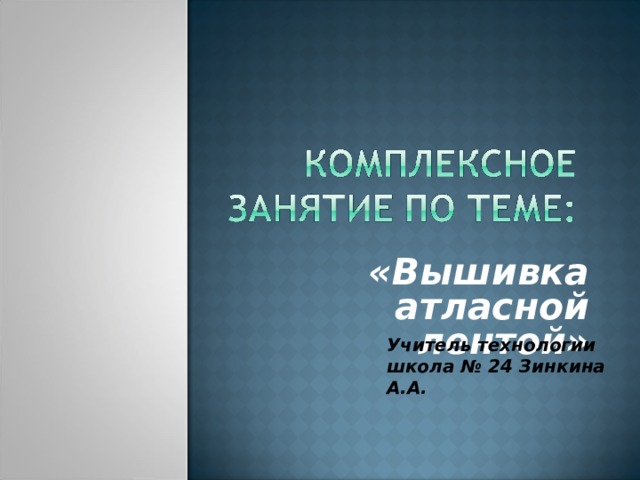 «Вышивка атласной лентой» Учитель технологии школа № 24 Зинкина А . А . 